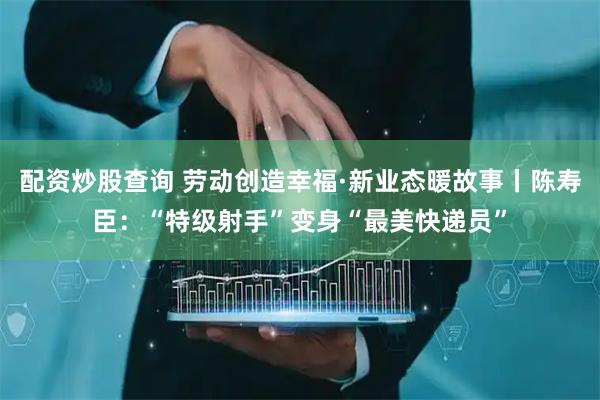 配资炒股查询 劳动创造幸福·新业态暖故事丨陈寿臣：“特级射手”变身“最美快递员”