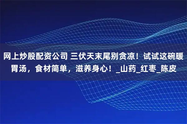 网上炒股配资公司 三伏天末尾别贪凉！试试这碗暖胃汤，食材简单，滋养身心！_山药_红枣_陈皮